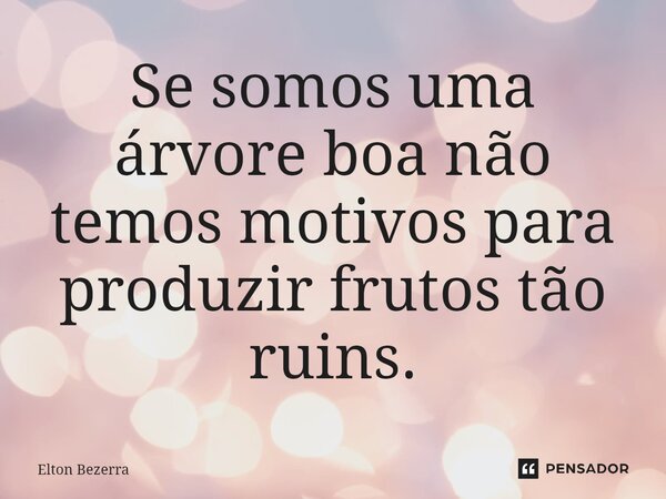 ⁠Se somos uma árvore boa não temos motivos para produzir frutos tão ruins.... Frase de Elton Bezerra.