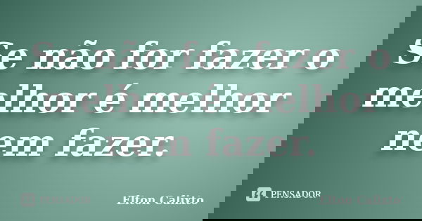 Se não for fazer o melhor é melhor nem fazer.... Frase de Elton Calixto.