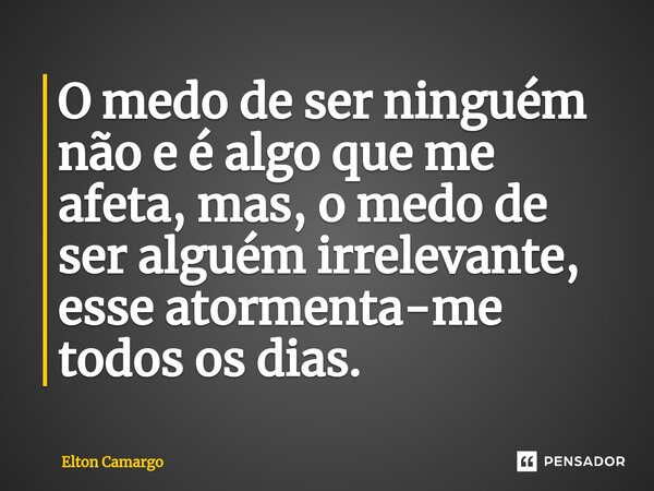 ⁠⁠O medo de ser ninguém não e é algo que me afeta, mas, o medo de ser alguém irrelevante, esse atormenta-me todos os dias.... Frase de Elton Camargo.