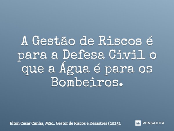 ⁠A Gestão de Riscos é para a Defesa Civil o que a Água é para os Bombeiros.... Frase de Elton Cesar Cunha, MSc.. Gestor de Riscos e Desastres (2025)..