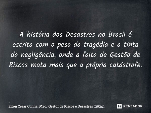 A história dos Desastres no Brasil é escrita com o peso da tragédia e a tinta da negligência, onde a falta de Gestão de Riscos mata mais que a própria catástrof... Frase de Elton Cesar Cunha, MSc. Gestor de Riscos e Desastres (2024)..