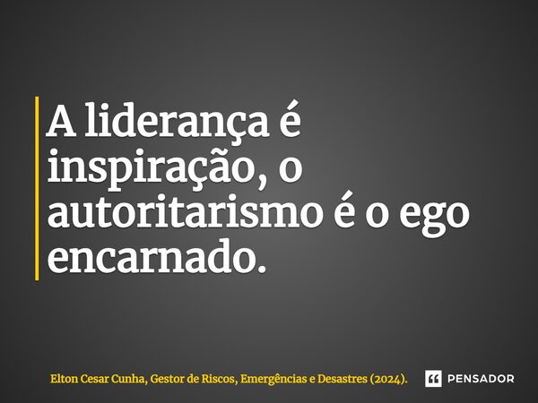 ⁠A liderança é inspiração, o autoritarismo é o ego encarnado.... Frase de Elton Cesar Cunha, Gestor de Riscos, Emergências e Desastres (2024)..