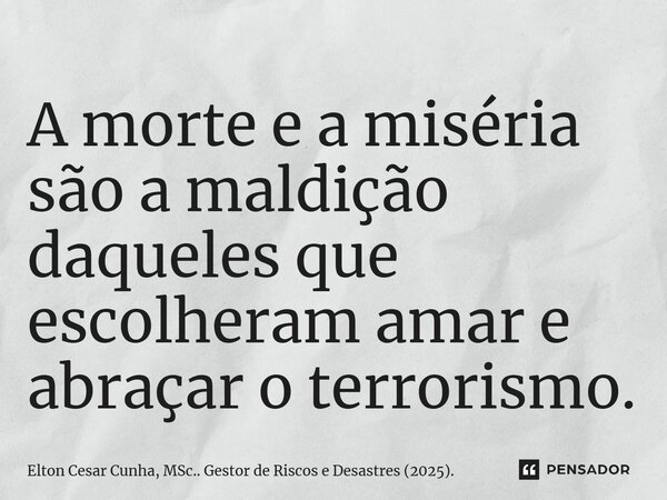 ⁠A morte e a miséria são a maldição daqueles que escolheram amar e abraçar o terrorismo.... Frase de Elton Cesar Cunha, MSc.. Gestor de Riscos e Desastres (2025)..