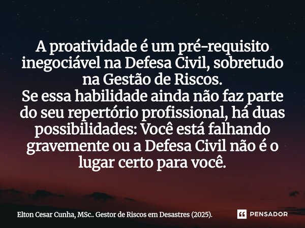 A proatividade é um pré-requisito inegociável na Defesa Civil, sobretudo na Gestão de Riscos. Se essa habilidade ainda não faz parte do seu repertório profissi... Frase de Elton Cesar Cunha, MSc.. Gestor de Riscos em Desastres (2025)..