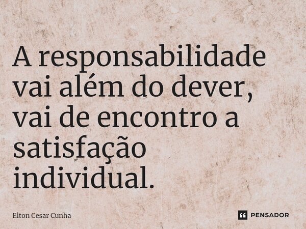 ⁠A responsabilidade vai além do dever, vai de encontro a satisfação individual.... Frase de Elton Cesar Cunha.