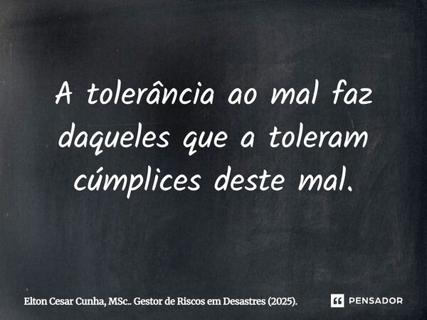 ⁠A tolerância ao mal faz daqueles que a toleram cúmplices deste mal.... Frase de Elton Cesar Cunha, MSc.. Gestor de Riscos em Desastres (2025)..