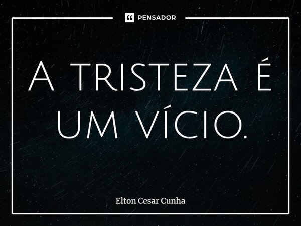 ⁠A tristeza é um vício.... Frase de Elton Cesar Cunha.