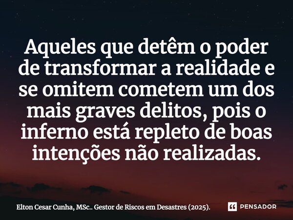 ⁠Aqueles que detêm o poder de transformar a realidade e se omitem cometem um dos mais graves delitos, pois o inferno está repleto de boas intenções não realizad... Frase de Elton Cesar Cunha, MSc.. Gestor de Riscos em Desastres (2025)..