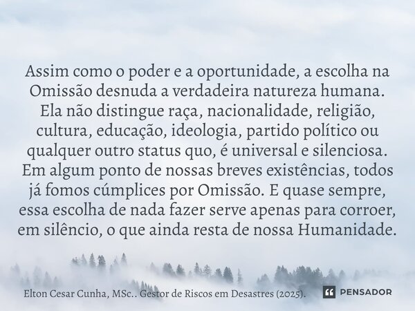 Assim como o poder e a oportunidade, a escolha na Omissão desnuda a verdadeira natureza humana. Ela não distingue raça, nacionalidade, religião, cultura, educaç... Frase de Elton Cesar Cunha, MSc.. Gestor de Riscos em Desastres (2025)..