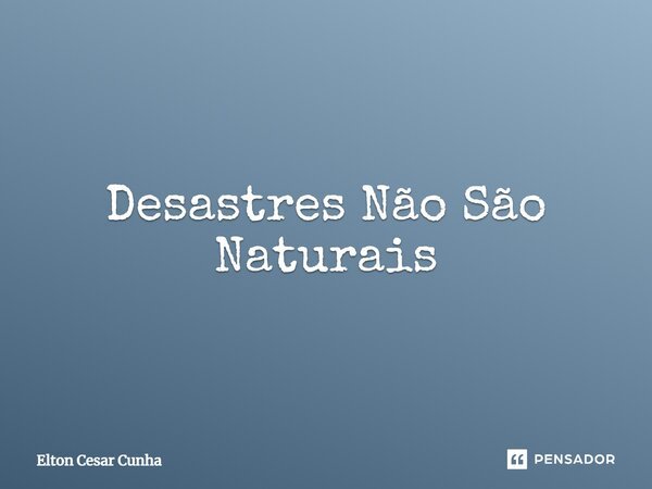⁠Desastres Não São Naturais... Frase de Elton Cesar Cunha.