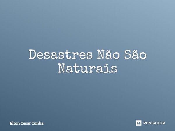 ⁠Desastres Não São Naturais... Frase de Elton Cesar Cunha.