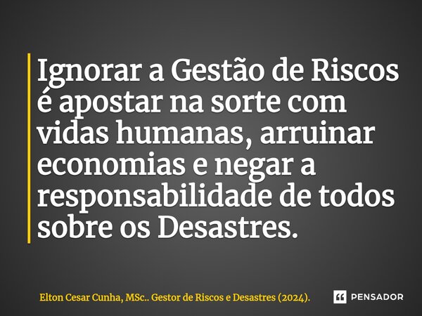 ⁠Ignorar a Gestão de Riscos é apostar na sorte com vidas humanas, arruinar economias e negar a responsabilidade de todos sobre os Desastres.... Frase de Elton Cesar Cunha, MSc.. Gestor de Riscos e Desastres (2024)..