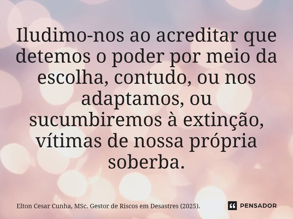 ⁠Iludimo-nos ao acreditar que detemos o poder por meio da escolha, contudo, ou nos adaptamos, ou sucumbiremos à extinção, vítimas de nossa própria soberba.... Frase de Elton Cesar Cunha, MSc. Gestor de Riscos em Desastres (2025)..