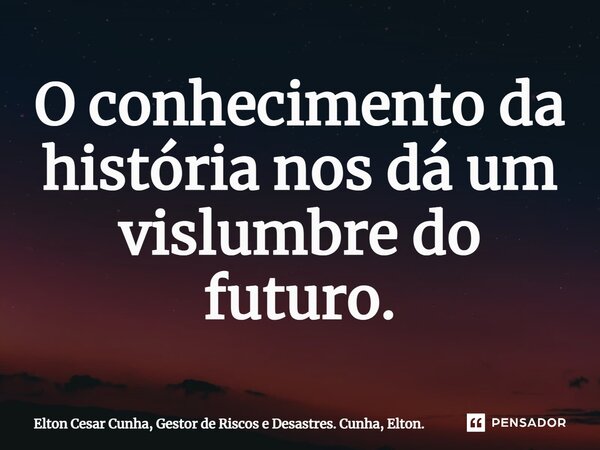 O conhecimento da história nos dá um vislumbre do futuro.... Frase de Elton Cesar Cunha, Gestor de Riscos e Desastres. Cunha, Elton..