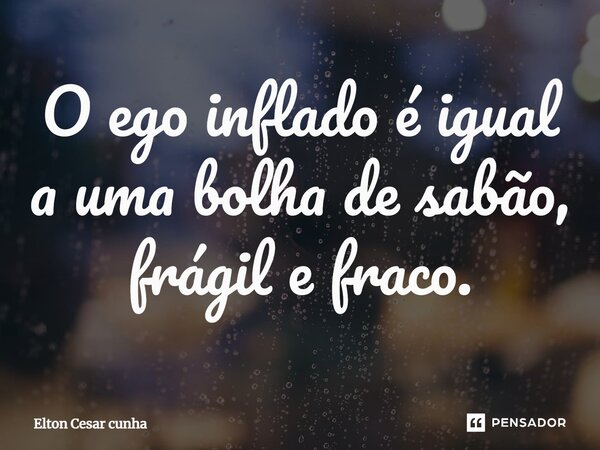 ⁠O ego inflado é igual a uma bolha de sabão, frágil e fraco.... Frase de Elton Cesar Cunha.