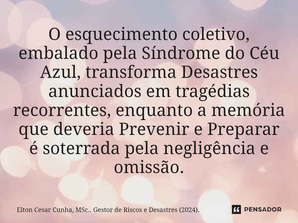 ⁠O esquecimento coletivo, embalado pela Síndrome do Céu Azul, transforma Desastres anunciados em tragédias recorrentes, enquanto a memória que deveria Prevenir ... Frase de Elton Cesar Cunha, MSc.. Gestor de Riscos e Desastres (2024)..