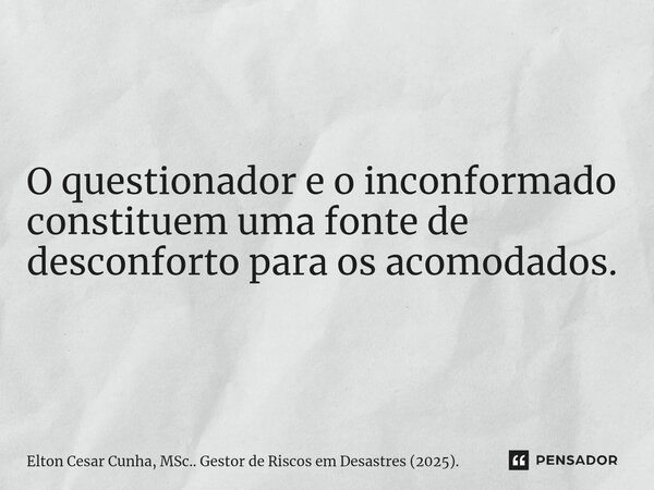 O questionador e o inconformado constituem uma fonte de desconforto para os acomodados.... Frase de Elton Cesar Cunha, MSc.. Gestor de Riscos em Desastres (2025)..