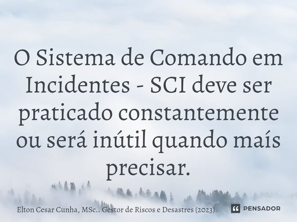 ⁠O Sistema de Comando em Incidentes - SCI deve ser praticado constantemente ou será inútil quando maís precisar.... Frase de Elton Cesar Cunha, MSc.. Gestor de Riscos e Desastres (2023)..