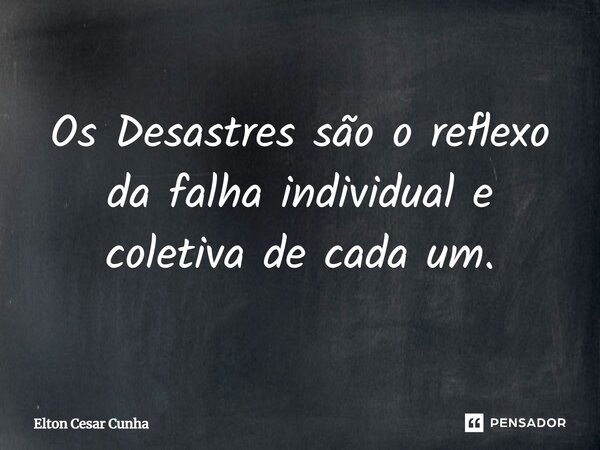 ⁠Os Desastres são o reflexo da falha individual e coletiva de cada um.... Frase de Elton Cesar Cunha.