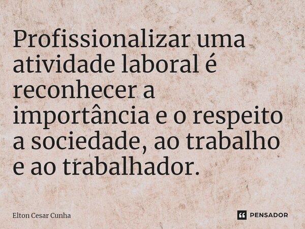 ⁠Profissionalizar uma atividade laboral é reconhecer a importância e o respeito a sociedade, ao trabalho e ao trabalhador.... Frase de Elton Cesar Cunha.