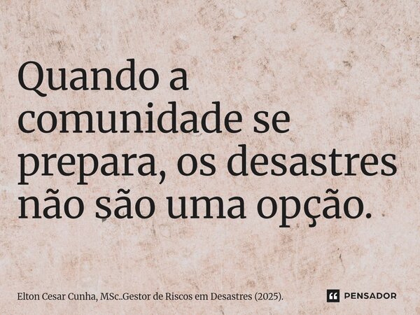 Quando a comunidade se prepara, os desastres não são uma opção.... Frase de Elton Cesar Cunha, MSc..Gestor de Riscos em Desastres (2025)..