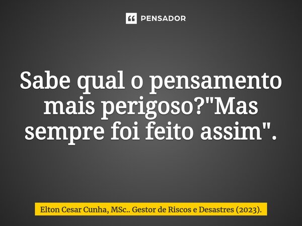 ⁠Sabe qual o pensamento mais perigoso? "Mas sempre foi feito assim".... Frase de Elton Cesar Cunha, MSc.. Gestor de Riscos e Desastres (2023)..