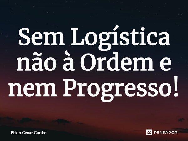 ⁠Sem Logística não à Ordem e nem Progresso!... Frase de Elton Cesar Cunha.