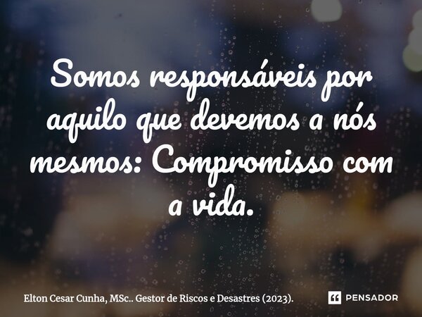 ⁠Somos responsáveis por aquilo que devemos a nós mesmos: Compromisso com a vida.... Frase de Elton Cesar Cunha, MSc.. Gestor de Riscos e Desastres (2023)..