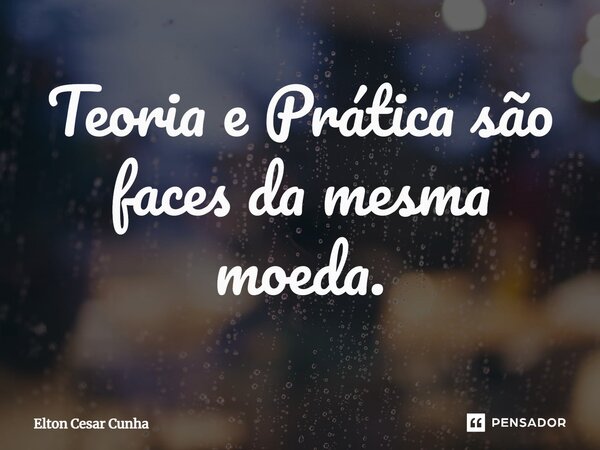 ⁠Teoria e Prática são faces da mesma moeda.... Frase de Elton Cesar Cunha.