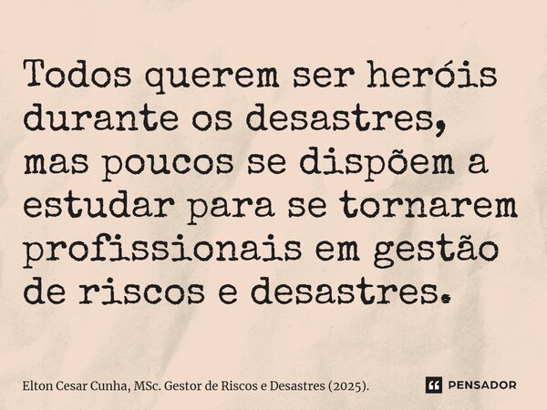 ⁠Todos querem ser heróis durante os desastres, mas poucos se dispõem a estudar para se tornarem profissionais em gestão de riscos e desastres.... Frase de Elton Cesar Cunha, MSc. Gestor de Riscos e Desastres (2025)..