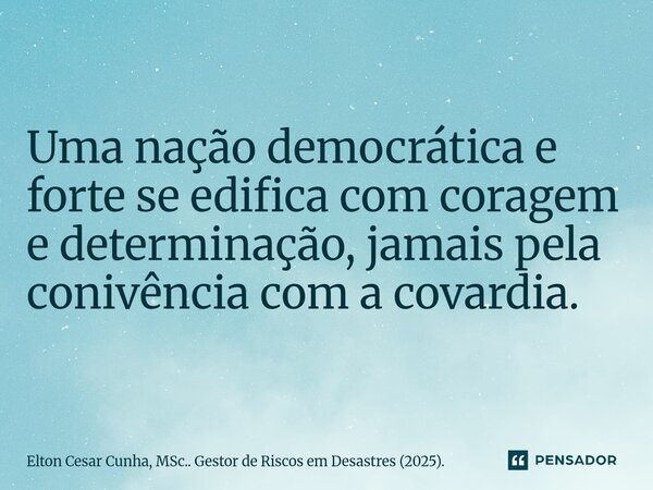 ⁠Uma nação democrática e forte se edifica com coragem e determinação, jamais pela conivência com a covardia.... Frase de Elton Cesar Cunha, MSc.. Gestor de Riscos em Desastres (2025)..