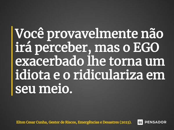 ⁠Você provavelmente não irá perceber, mas o EGO exacerbado lhe torna um idiota e o ridiculariza em seu meio.... Frase de Elton Cesar Cunha, Gestor de Riscos, Emergências e Desastres (2023)..