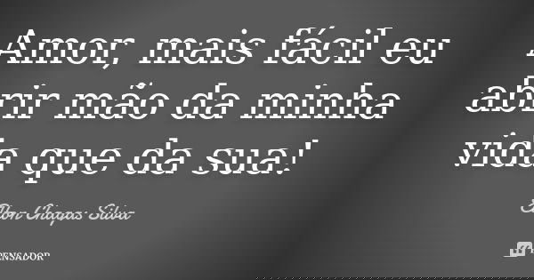 Amor, mais fácil eu abrir mão da minha vida que da sua!... Frase de Elton Chagas Silva.