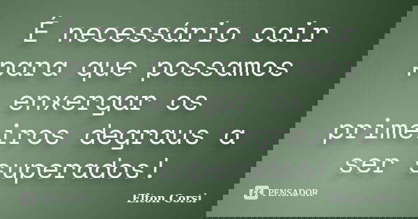 É necessário cair para que possamos enxergar os primeiros degraus a ser superados!... Frase de Elton Corsi.