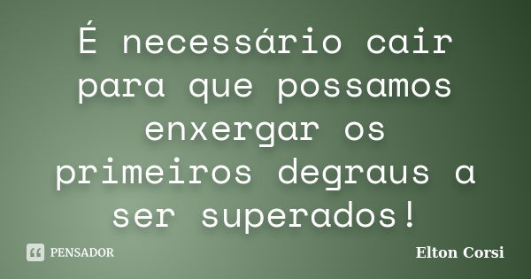 É necessário cair para que possamos enxergar os primeiros degraus a ser superados!... Frase de Elton Corsi.