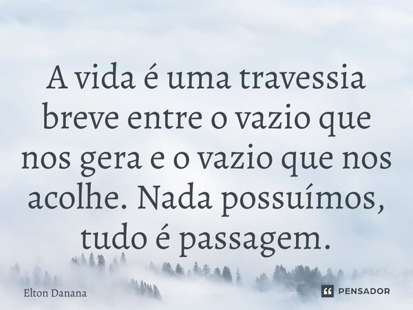 ⁠A vida é uma travessia breve entre o vazio que nos gera e o vazio que nos acolhe. Nada possuímos, tudo é passagem.... Frase de Elton Danana.