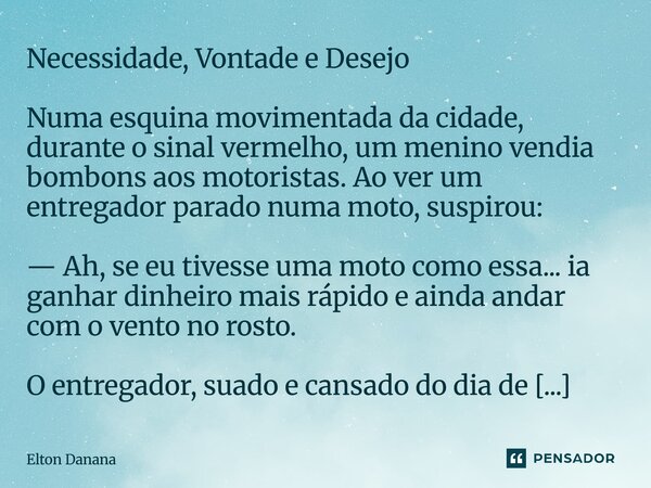 Necessidade, Vontade e Desejo Numa esquina movimentada da cidade, durante o sinal vermelho, um menino vendia bombons aos motoristas. Ao ver um entregador parad... Frase de Elton Danana.