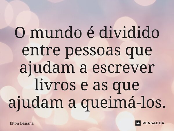 ⁠O mundo é dividido entre pessoas que ajudam a escrever livros e as que ajudam a queimá-los.... Frase de Elton Danana.