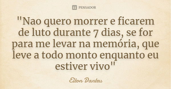 "Nao quero morrer e ficarem de luto durante 7 dias, se for para me levar na memória, que leve a todo monto enquanto eu estiver vivo"... Frase de Elton Dantas.