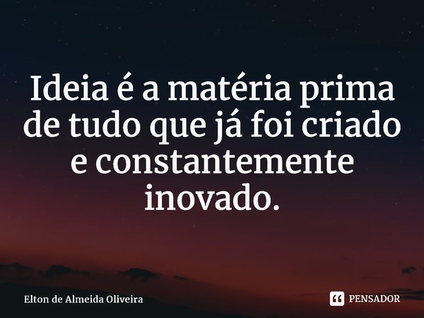 ⁠Ideia é a matéria prima de tudo que já foi criado e constantemente inovado.... Frase de Elton de Almeida Oliveira.