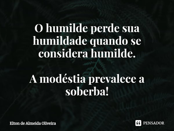 ⁠O humilde perde sua humildade quando se considera humilde. A modéstia prevalece a soberba!... Frase de Elton de Almeida Oliveira.