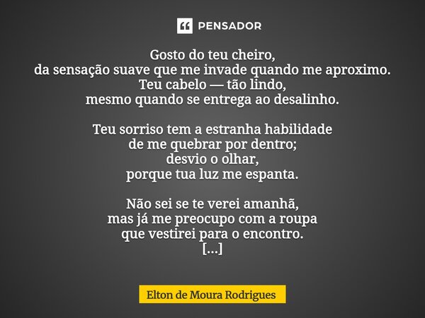 Gosto do teu cheiro, da sensação suave que me invade quando me aproximo. Teu cabelo — tão lindo, mesmo quando se entrega ao desalinho. Teu sorriso tem a estran... Frase de Elton de Moura Rodrigues.