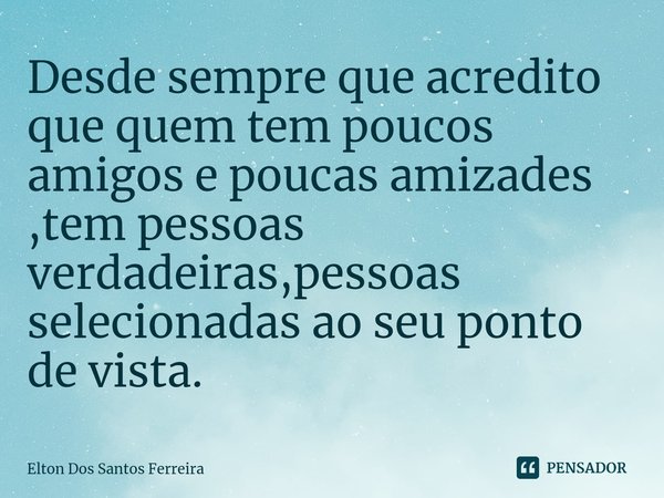 ⁠Desde sempre que acredito que quem tem poucos amigos e poucas amizades ,tem pessoas verdadeiras,pessoas selecionadas ao seu ponto de vista.... Frase de Elton Dos Santos Ferreira.