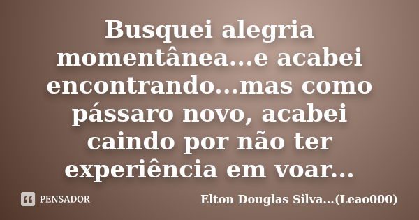 Busquei alegria momentânea...e acabei encontrando...mas como pássaro novo, acabei caindo por não ter experiência em voar...... Frase de Elton Douglas Silva...(Leao000).