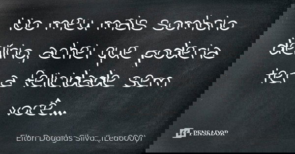 No meu mais sombrio delírio, achei que poderia ter a felicidade sem você...... Frase de Elton Douglas Silva...(Leao000).
