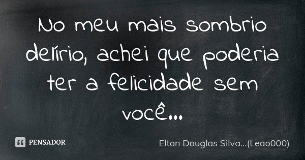 No meu mais sombrio delírio, achei que poderia ter a felicidade sem você...... Frase de Elton Douglas Silva...(Leao000).