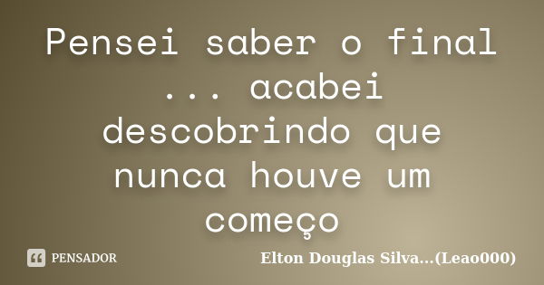 Pensei saber o final ... acabei descobrindo que nunca houve um começo... Frase de Elton Douglas Silva...(Leao000).