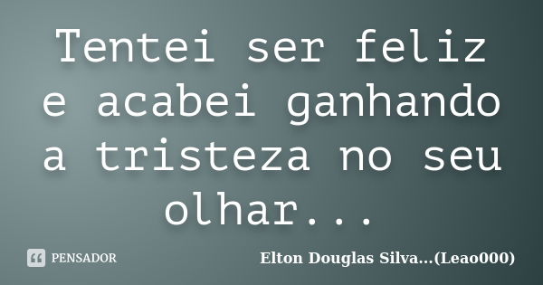 Tentei ser feliz e acabei ganhando a tristeza no seu olhar...... Frase de Elton Douglas Silva...(Leao000).