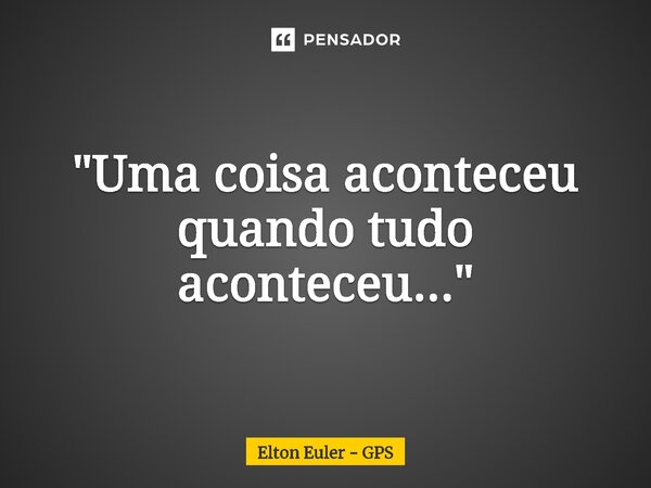 ⁠"Uma coisa aconteceu quando tudo aconteceu..."... Frase de Elton Euler - GPS.