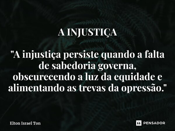 A INJUSTIÇA ⁠"A injustiça persiste quando a falta de sabedoria governa, obscurecendo a luz da equidade e alimentando as trevas da opressão."... Frase de Elton ISRAEL Ton.